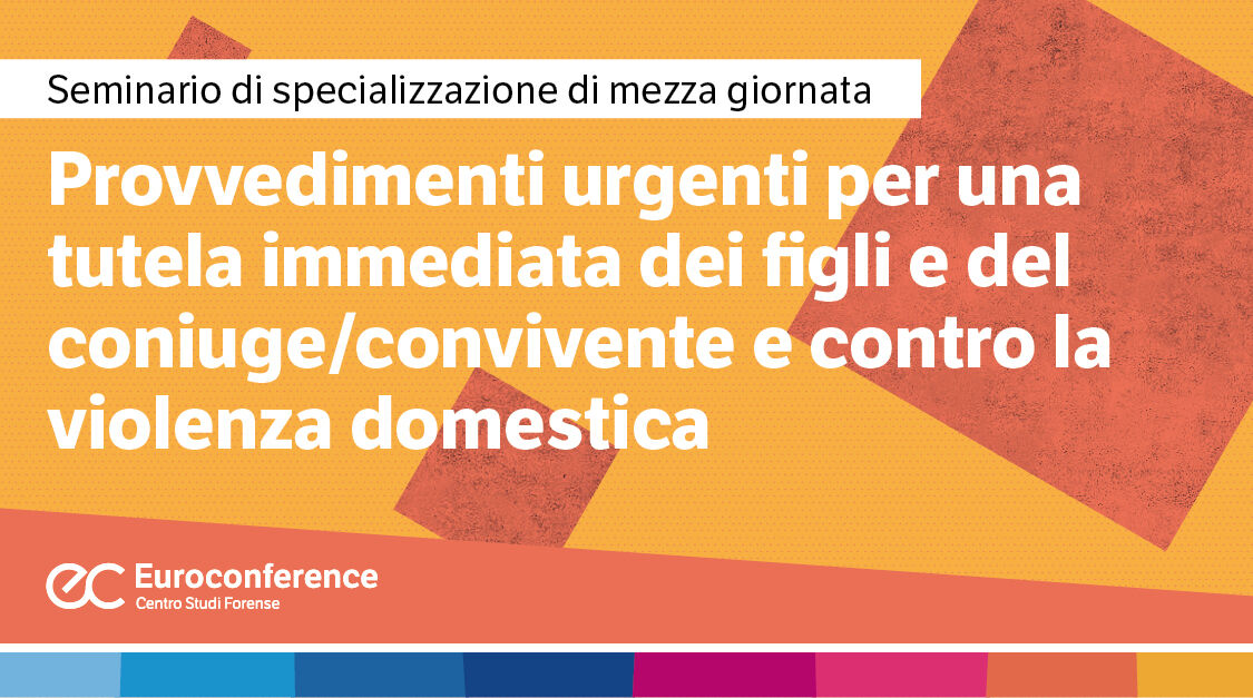 Immagine Provvedimenti urgenti per una tutela immediata dei figli e del coniuge/convivente e contro la violenza domestica | Euroconference